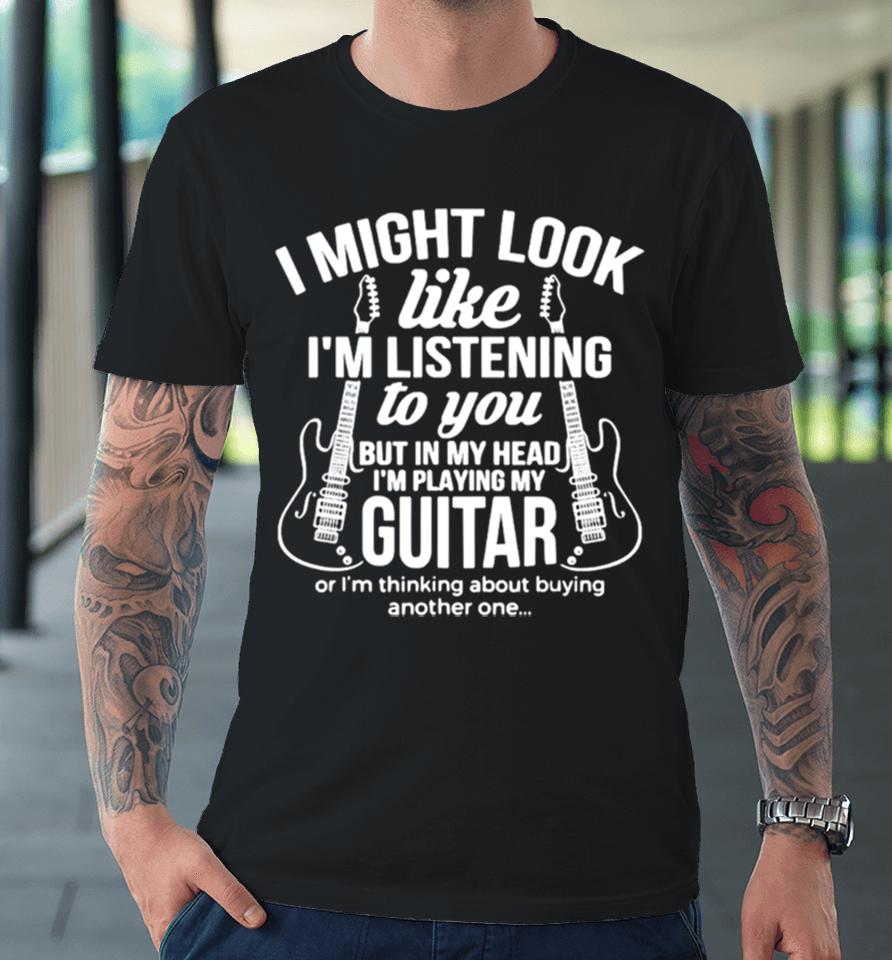 I Might Look Like I’m Listening To But I’m Playing Guitar Premium T-Shirt