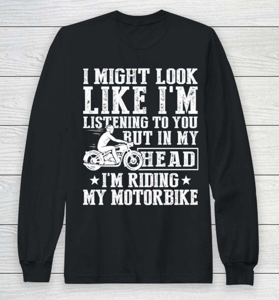 I Might Look Like I’m Listening To But I’m Riding My Motorbike Long Sleeve T-Shirt