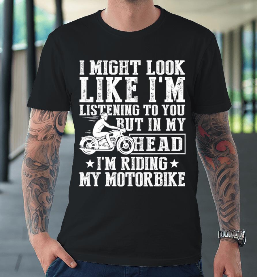 I Might Look Like I’m Listening To But I’m Riding My Motorbike Premium T-Shirt