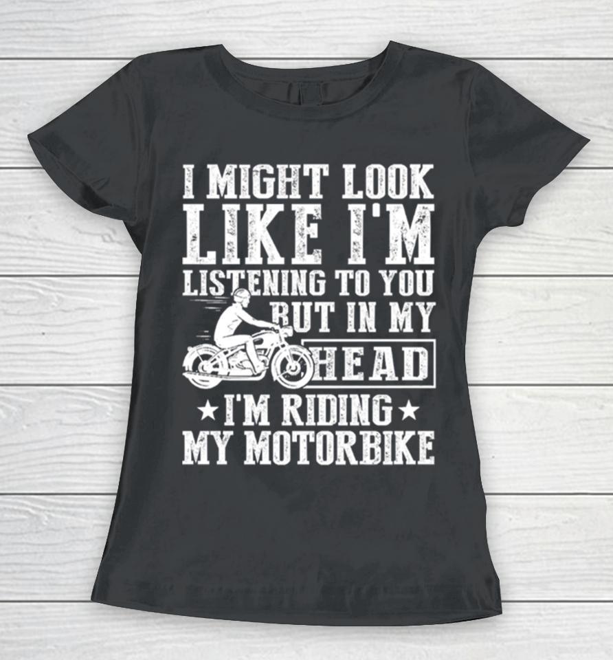 I Might Look Like I’m Listening To But I’m Riding My Motorbike Women T-Shirt