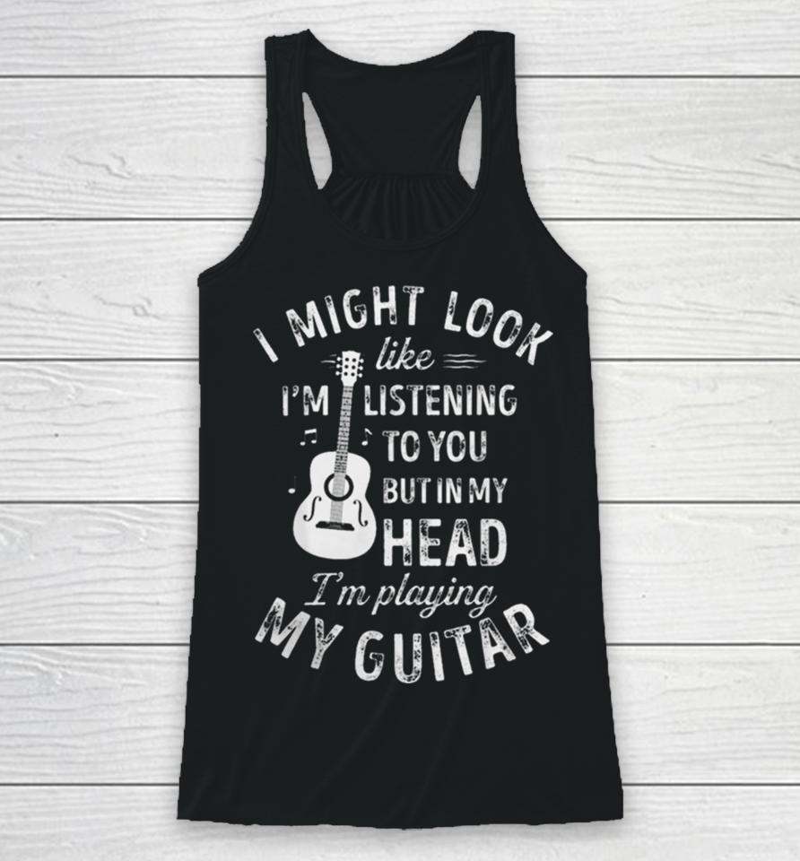 I Might Look Like I’m Listening To You But In My Head I’m Playing My Guitar Racerback Tank