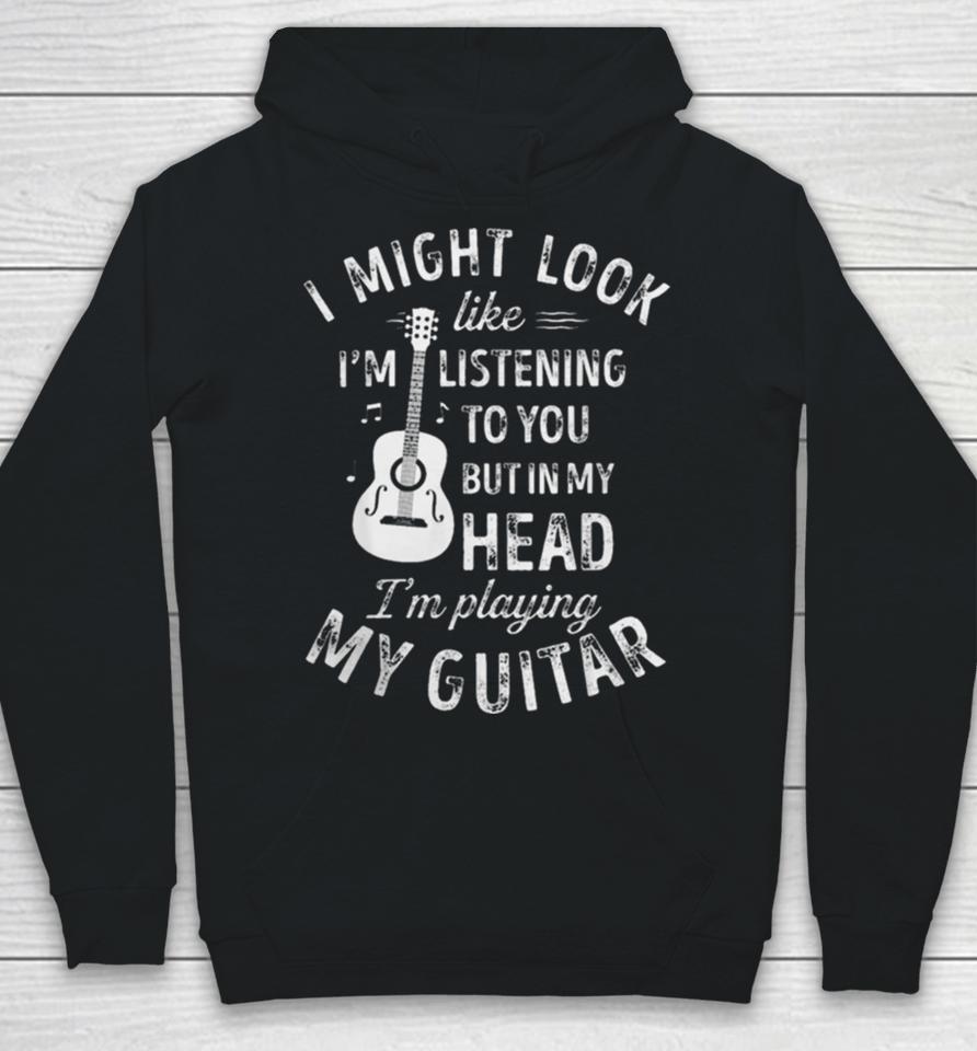 I Might Look Like I’m Listening To You But In My Head I’m Playing My Guitar Hoodie