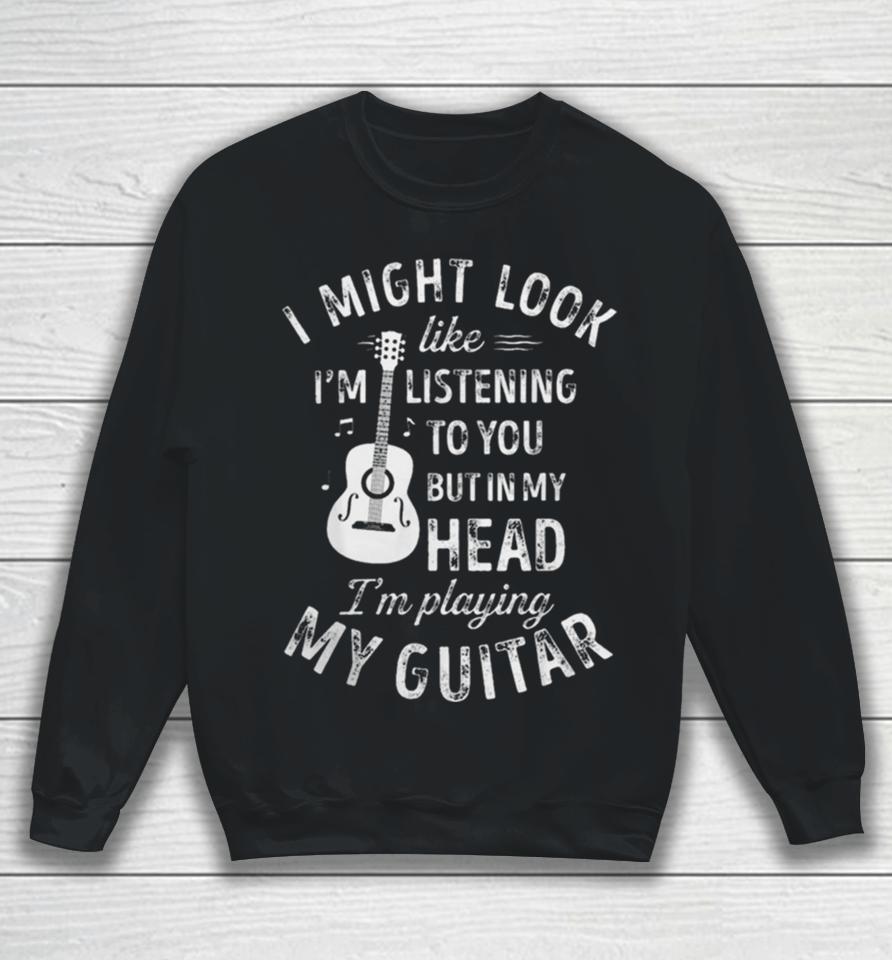 I Might Look Like I’m Listening To You But In My Head I’m Playing My Guitar Sweatshirt