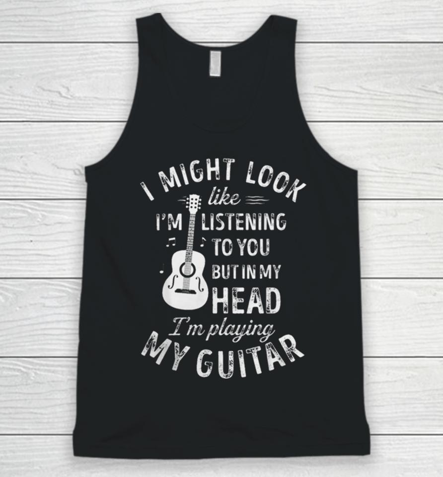 I Might Look Like I’m Listening To You But In My Head I’m Playing My Guitar Unisex Tank Top