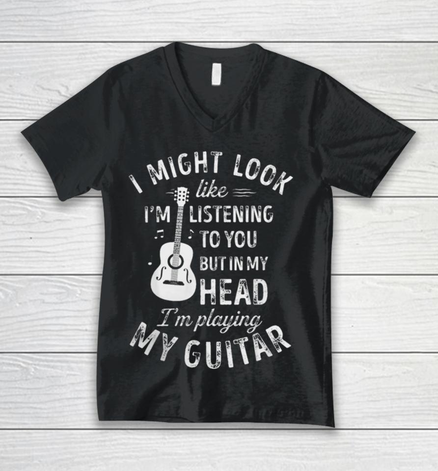 I Might Look Like I’m Listening To You But In My Head I’m Playing My Guitar Unisex V-Neck T-Shirt