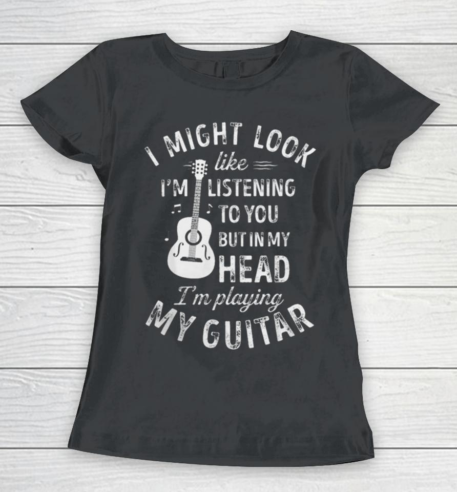 I Might Look Like I’m Listening To You But In My Head I’m Playing My Guitar Women T-Shirt