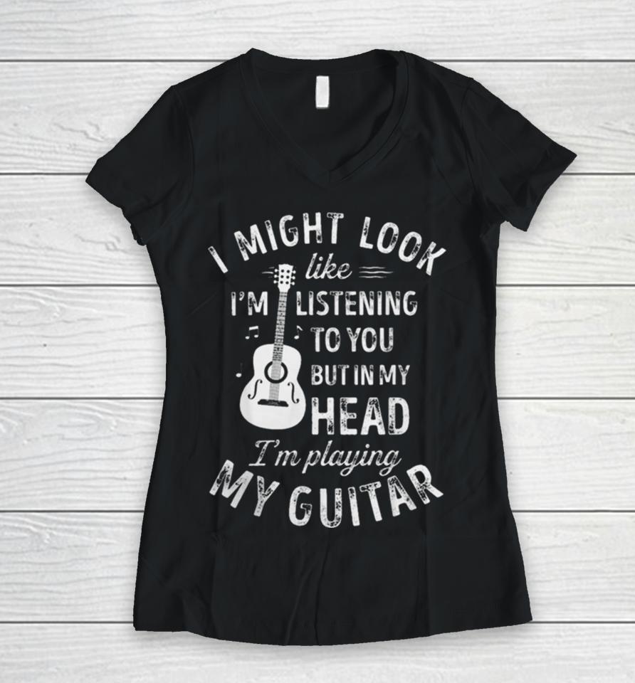 I Might Look Like I’m Listening To You But In My Head I’m Playing My Guitar Women V-Neck T-Shirt