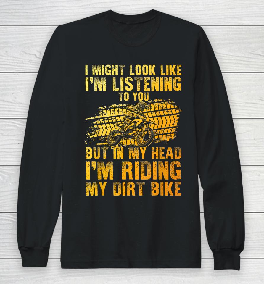 I Might Look Like I'm Listening To You But In My Head I'm Riding My Dirt Bike Long Sleeve T-Shirt
