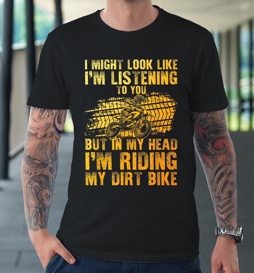 I Might Look Like I'm Listening To You But In My Head I'm Riding My Dirt Bike Premium T-Shirt