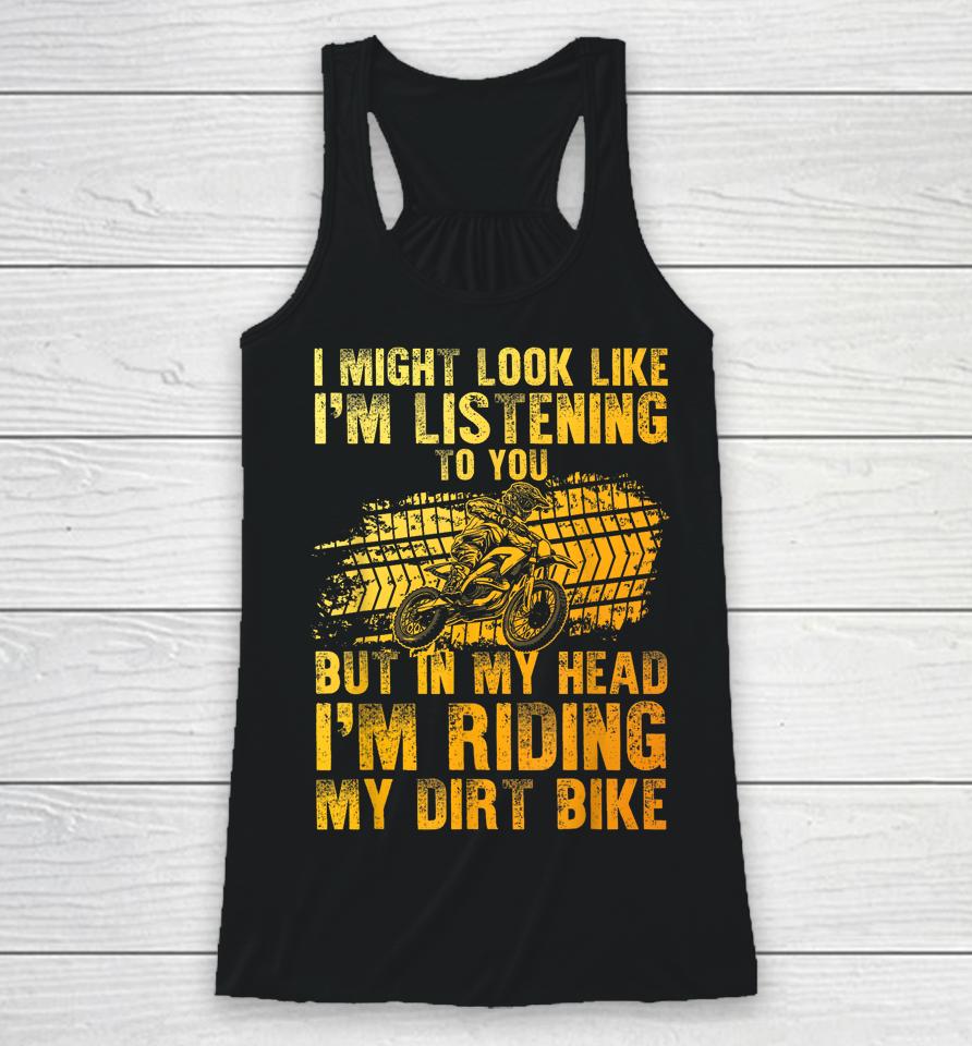I Might Look Like I'm Listening To You But In My Head I'm Riding My Dirt Bike Racerback Tank