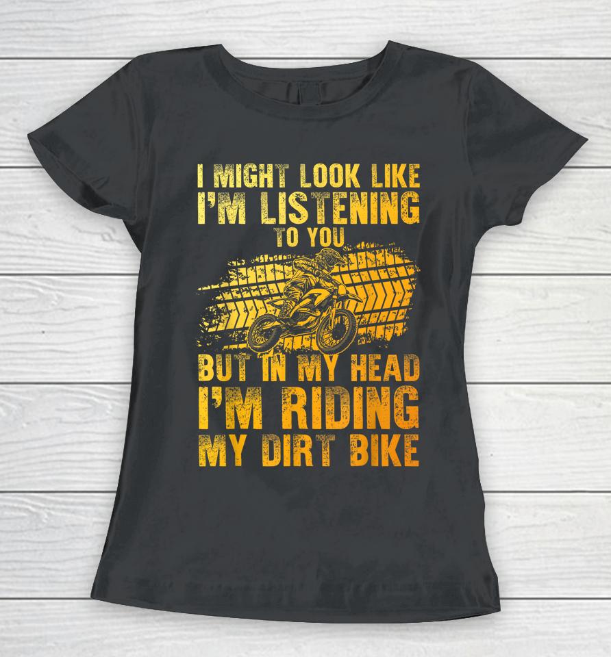I Might Look Like I'm Listening To You But In My Head I'm Riding My Dirt Bike Women T-Shirt