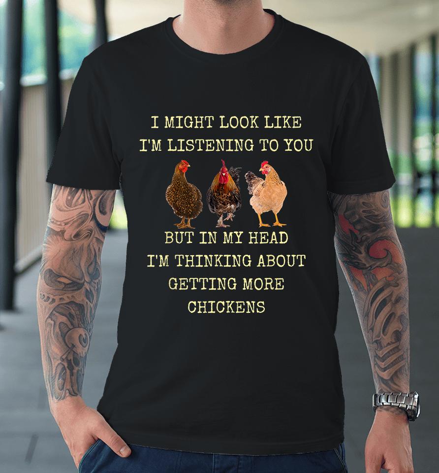 I Might Look Like I'm Listening To You But In My Head I'm Thinking About Getting More Chickens Premium T-Shirt