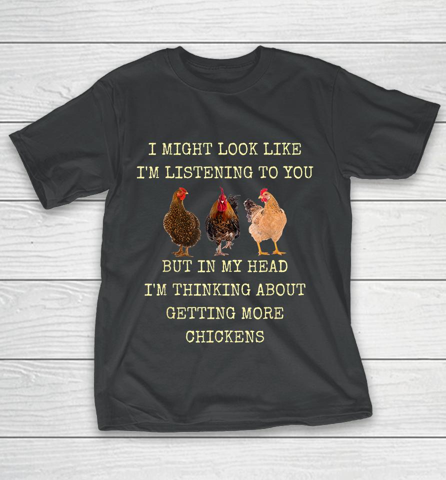 I Might Look Like I'm Listening To You But In My Head I'm Thinking About Getting More Chickens T-Shirt