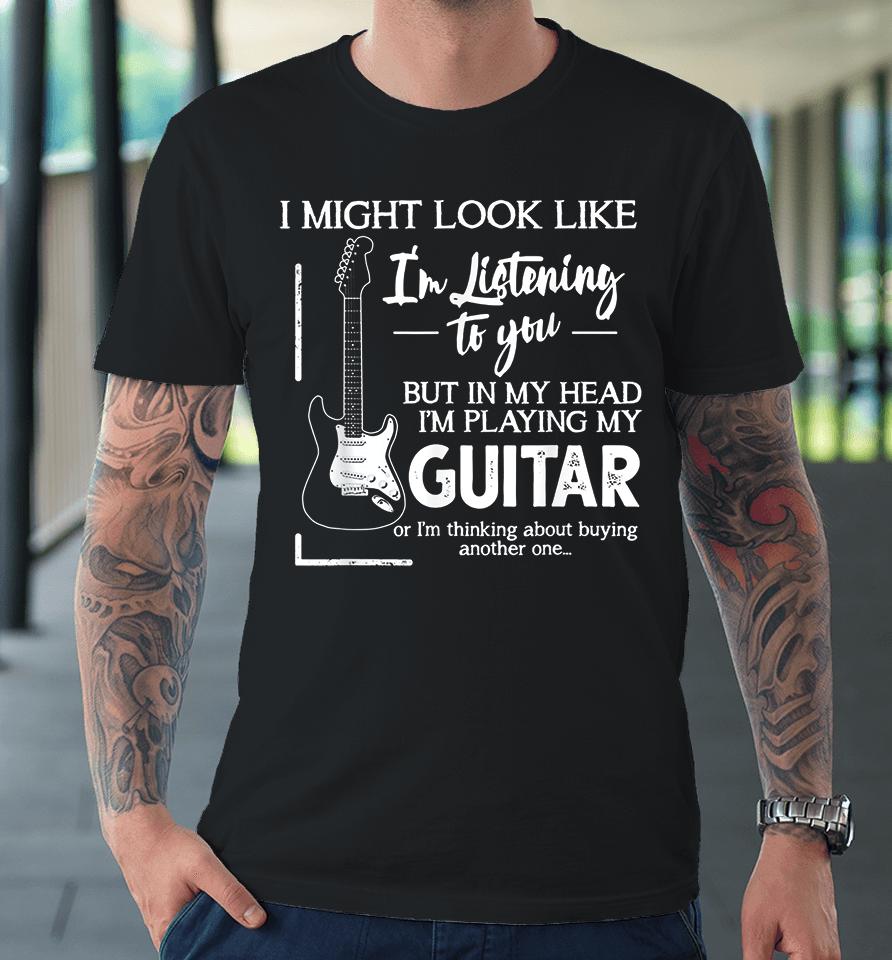 I Might Look Like I'm Listening To You Music Guitar Premium T-Shirt