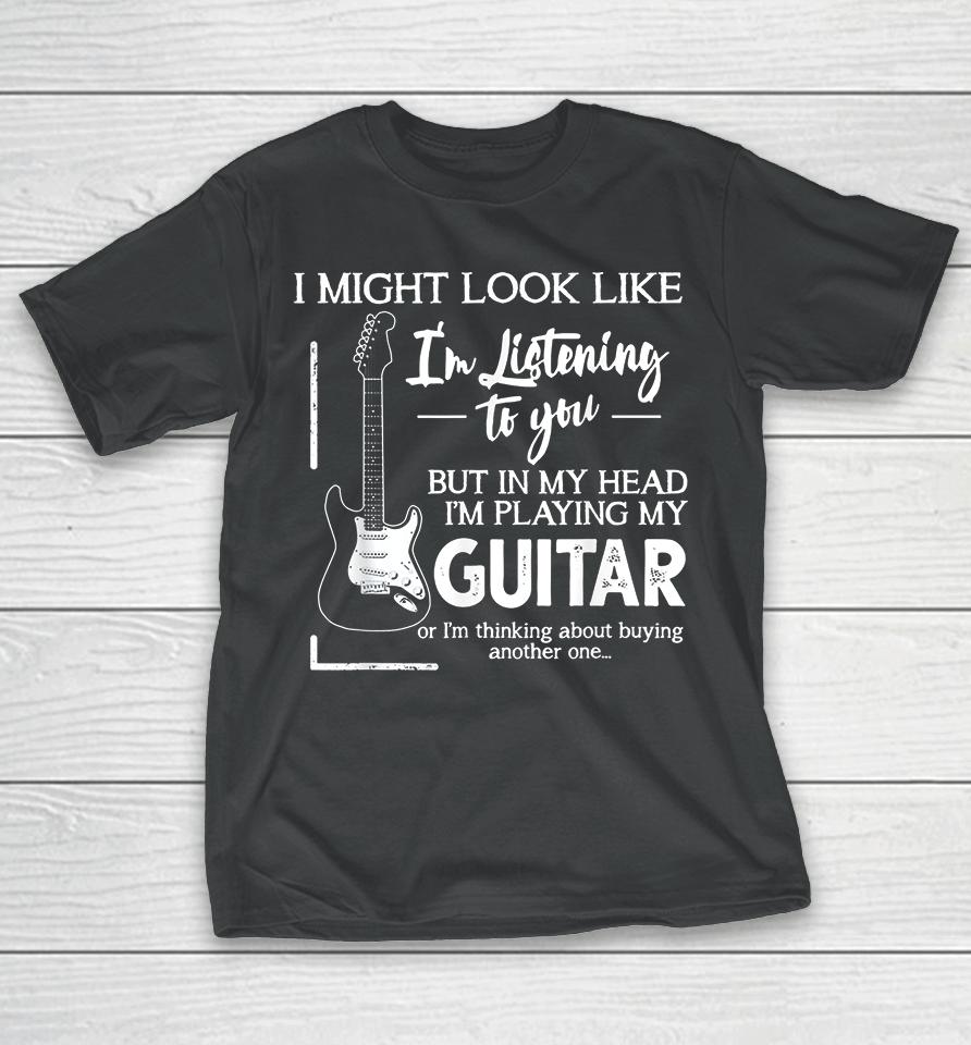 I Might Look Like I'm Listening To You Music Guitar T-Shirt