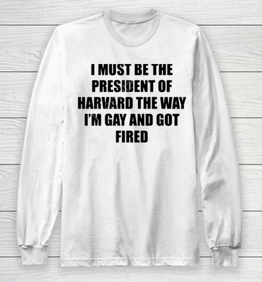 I Must Be The President Of Harvard The Way I’m Gay And Got Fired Long Sleeve T-Shirt