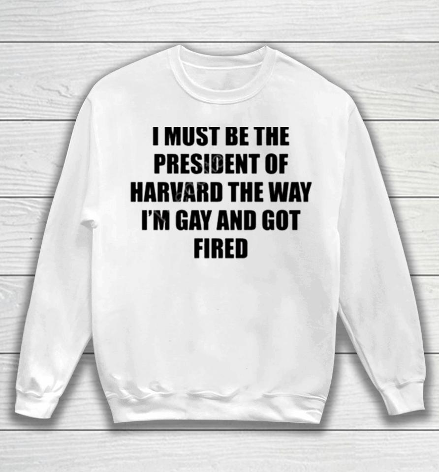 I Must Be The President Of Harvard The Way I’m Gay And Got Fired Sweatshirt