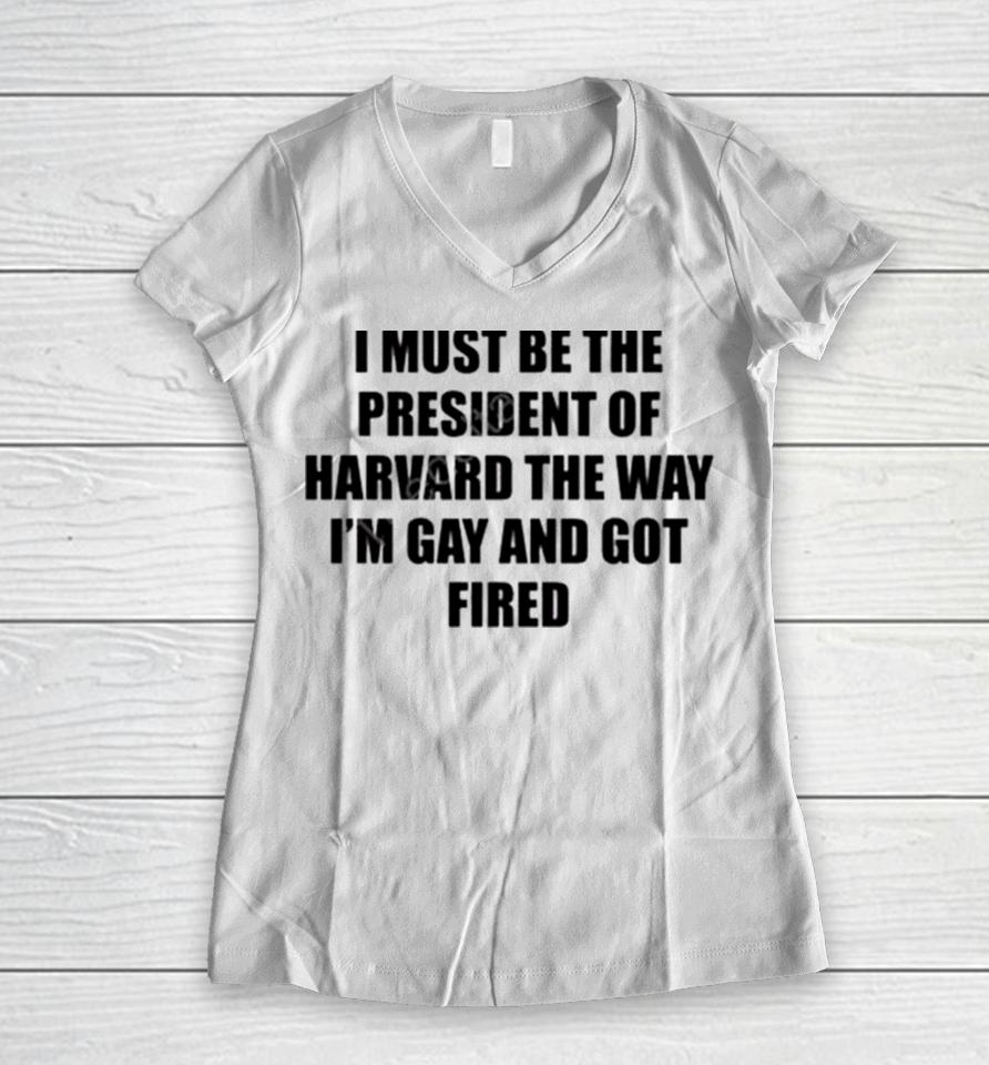 I Must Be The President Of Harvard The Way I’m Gay And Got Fired Women V-Neck T-Shirt