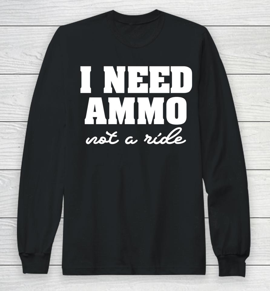I Need Ammo Not A Ride Long Sleeve T-Shirt