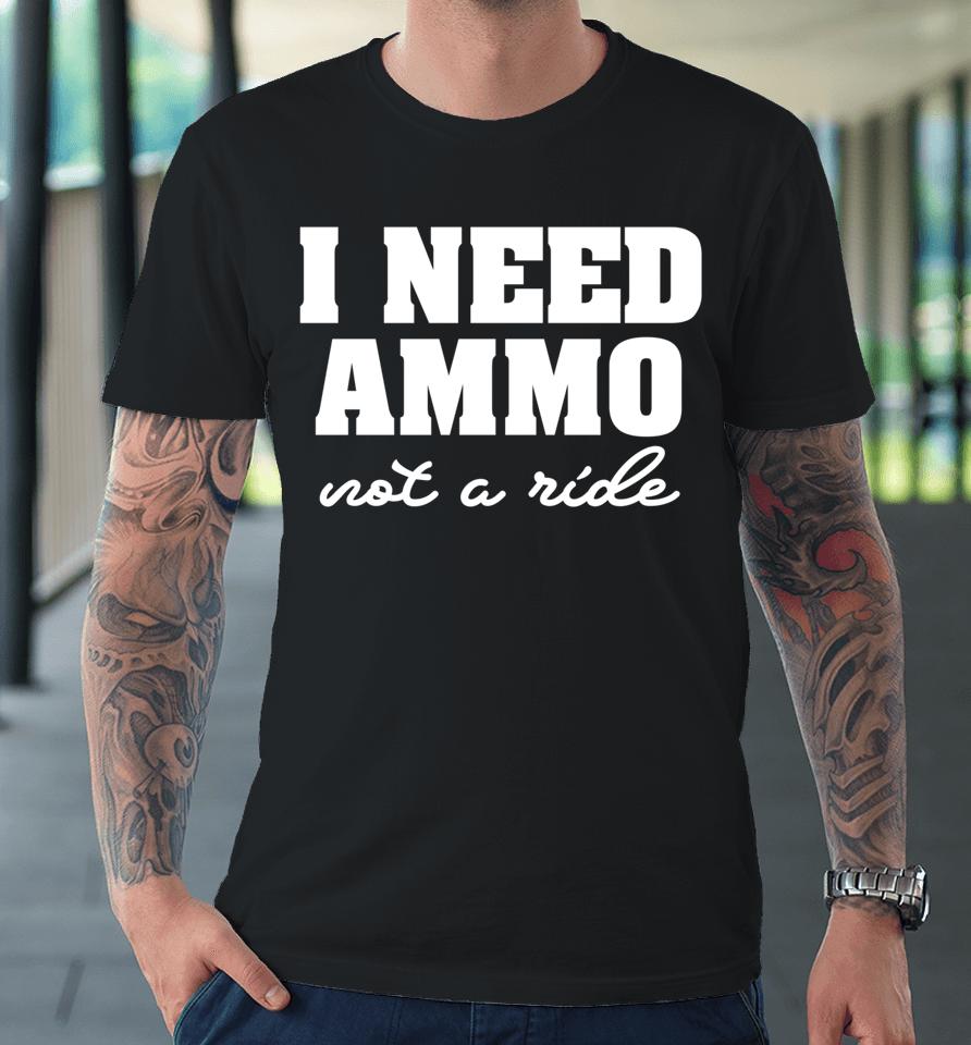 I Need Ammo Not A Ride Premium T-Shirt