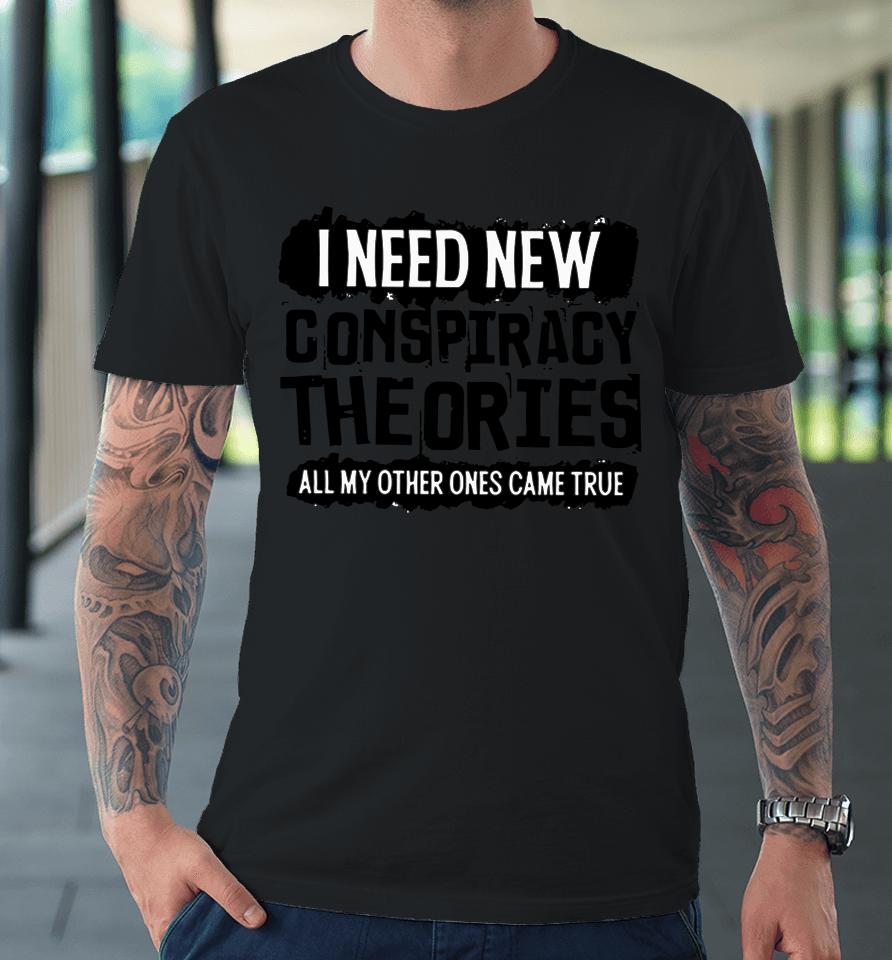 I Need New Conspiracy Theories All My Other Ones Came True Premium T-Shirt
