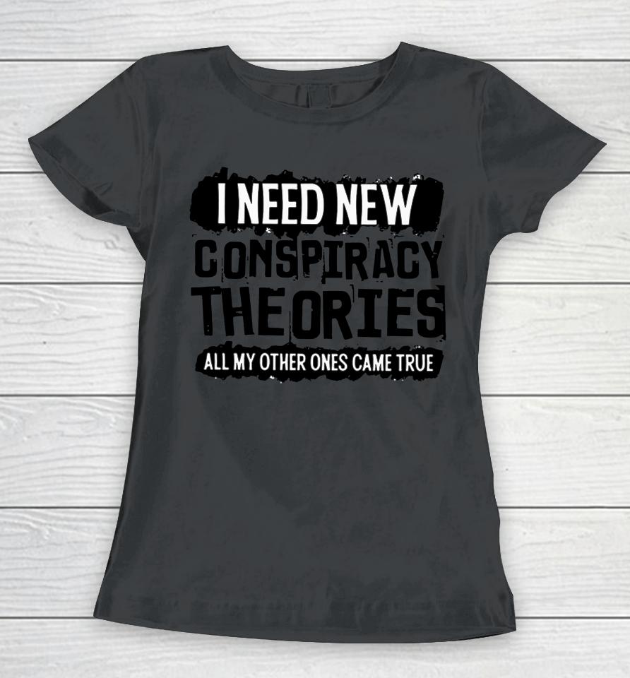 I Need New Conspiracy Theories All My Other Ones Came True Women T-Shirt