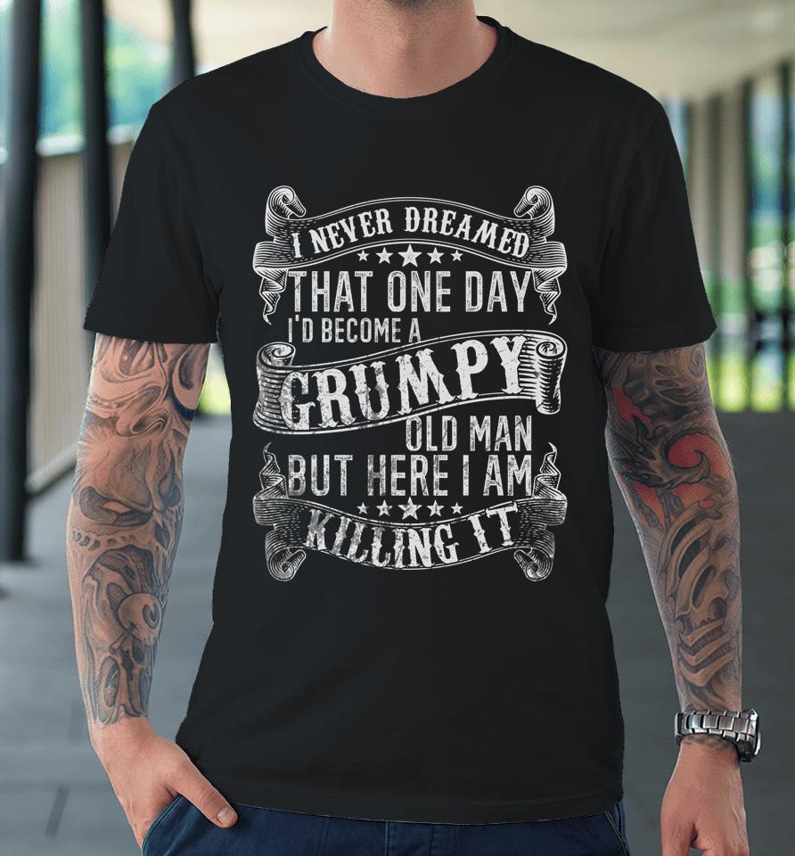 I Never Dreamed I'd Be A Grumpy Old Man Grumpy Old Man Joke Premium T-Shirt