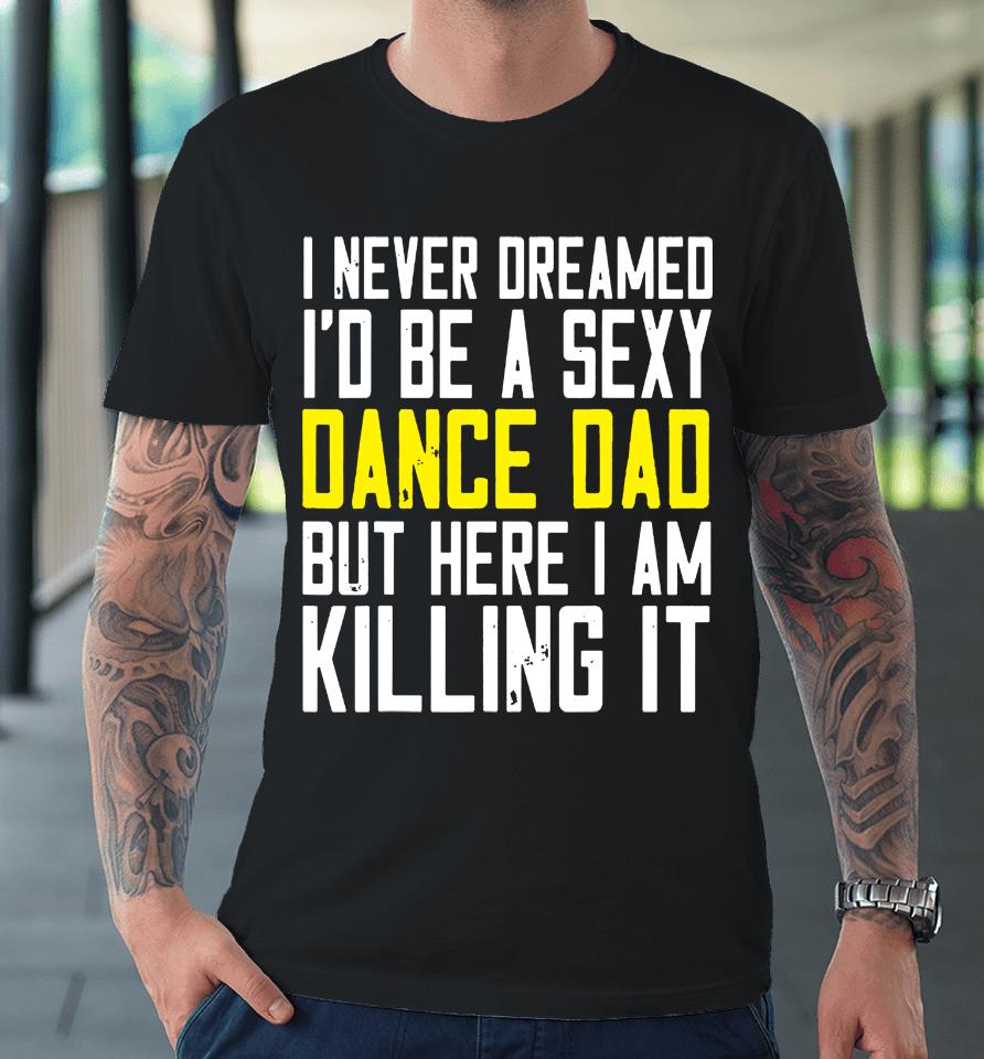 I Never Dreamed I'd Be A Sexy Dance Dad Kil Drawstring Premium T-Shirt
