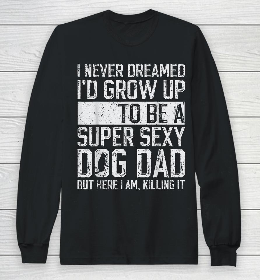I Never Dreamed I'd Be A Super Sexy Dog Dad Long Sleeve T-Shirt