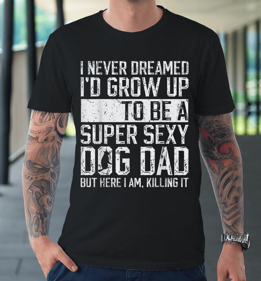 I Never Dreamed I'd Be A Super Sexy Dog Dad Premium T-Shirt