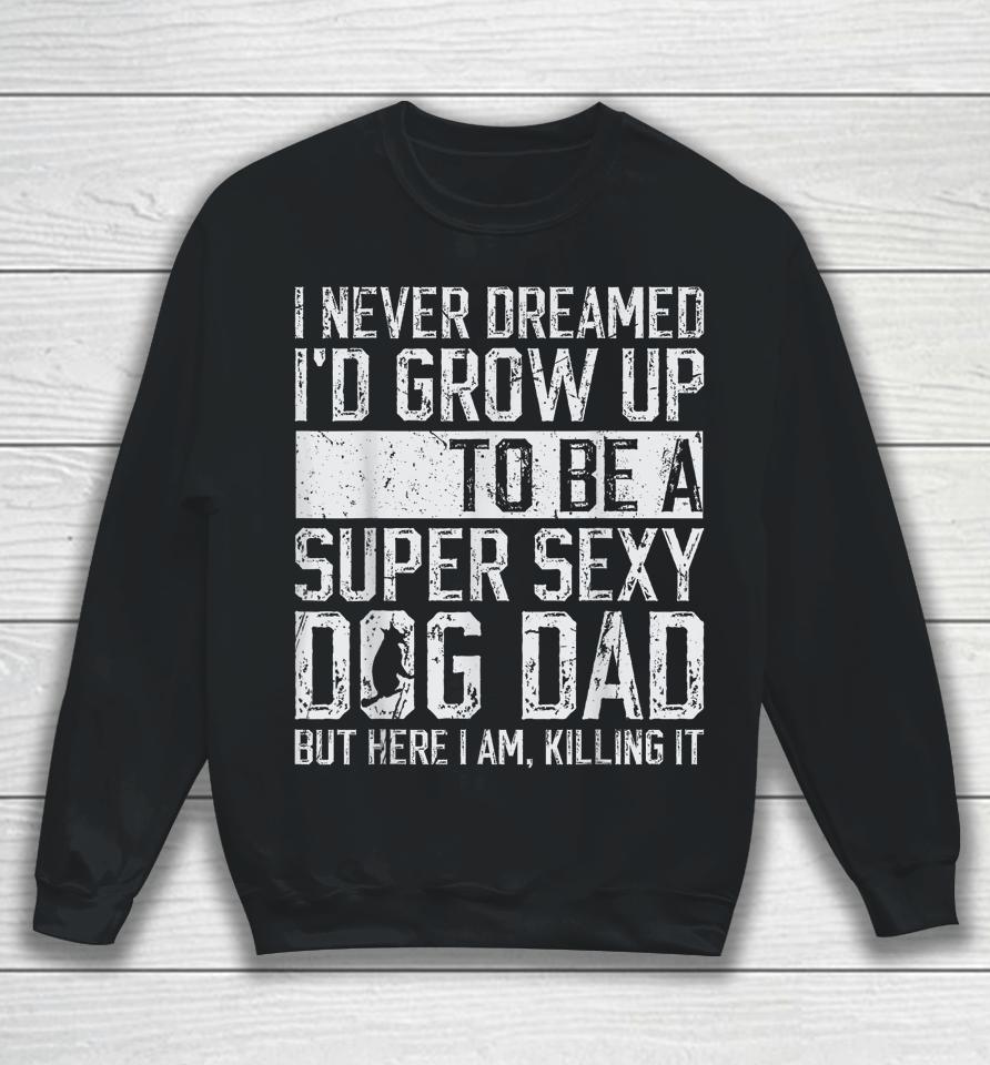 I Never Dreamed I'd Be A Super Sexy Dog Dad Sweatshirt