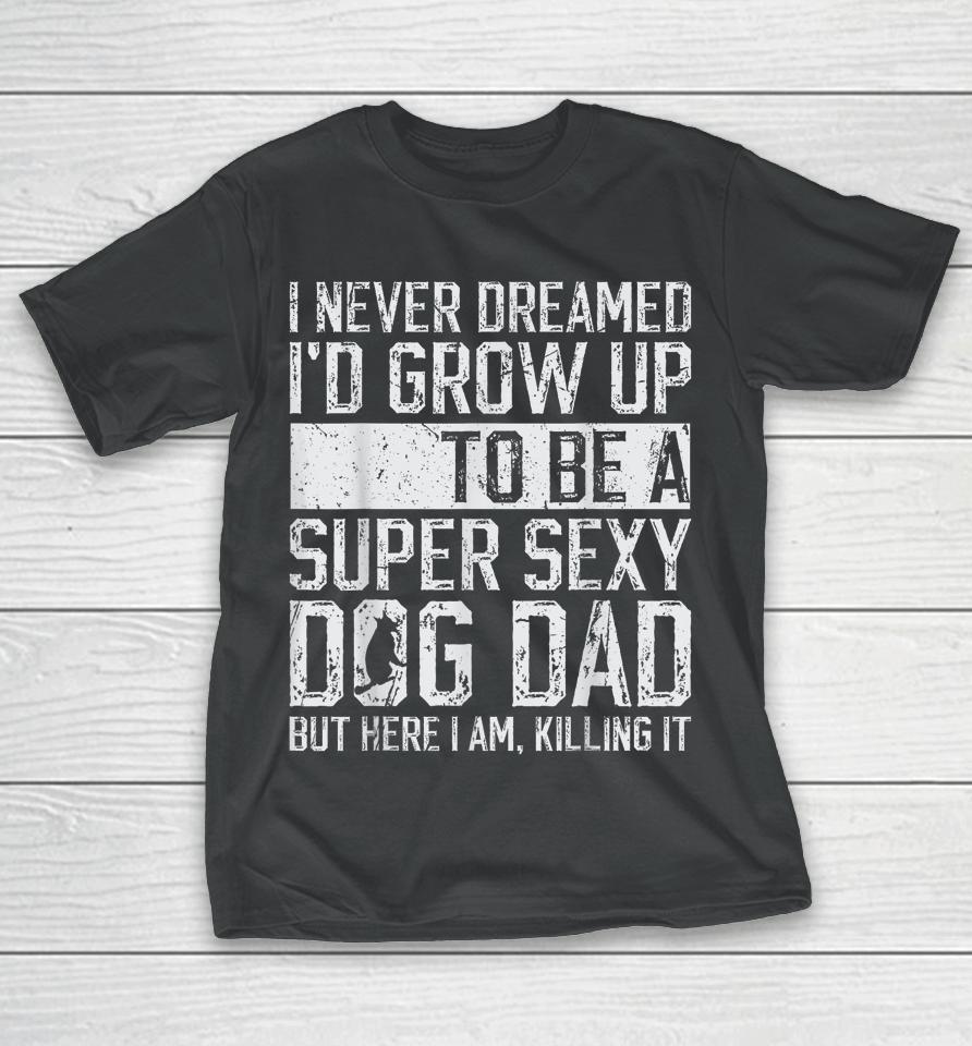 I Never Dreamed I'd Be A Super Sexy Dog Dad T-Shirt