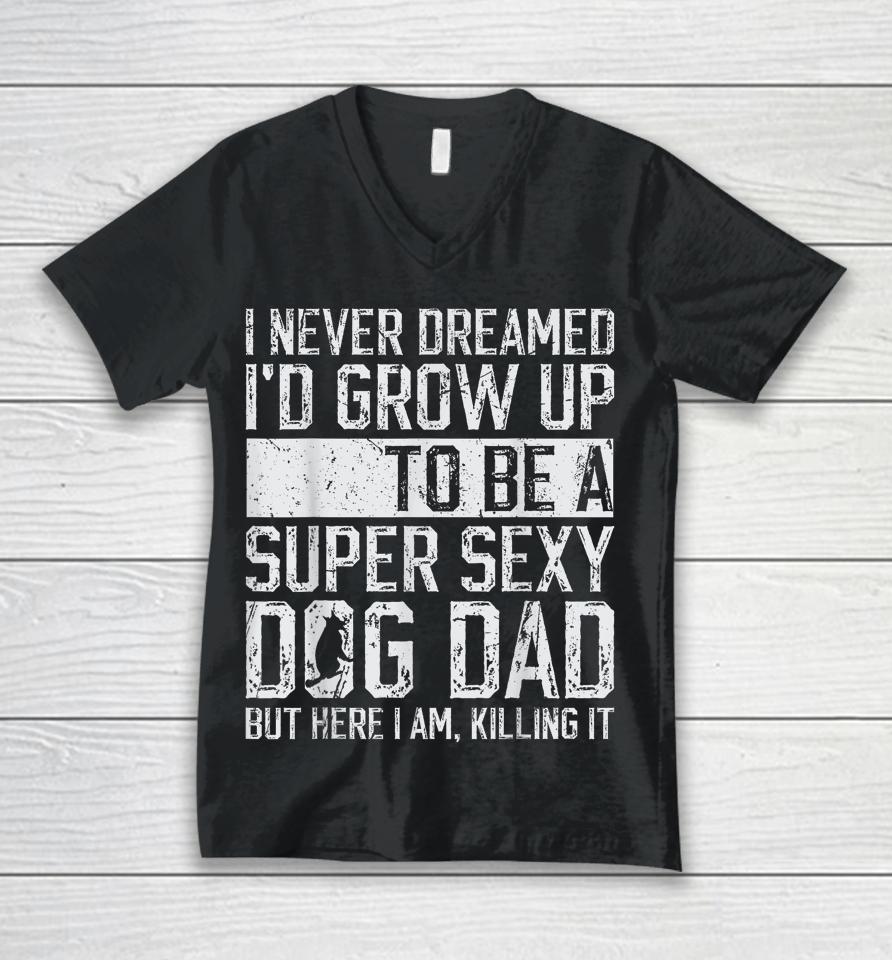 I Never Dreamed I'd Be A Super Sexy Dog Dad Unisex V-Neck T-Shirt