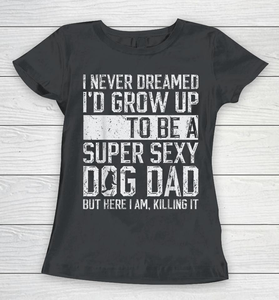 I Never Dreamed I'd Be A Super Sexy Dog Dad Women T-Shirt