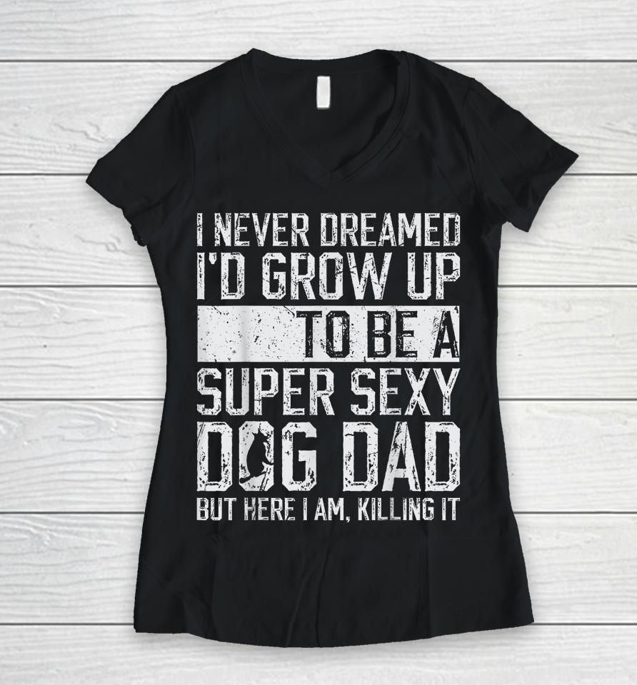 I Never Dreamed I'd Be A Super Sexy Dog Dad Women V-Neck T-Shirt