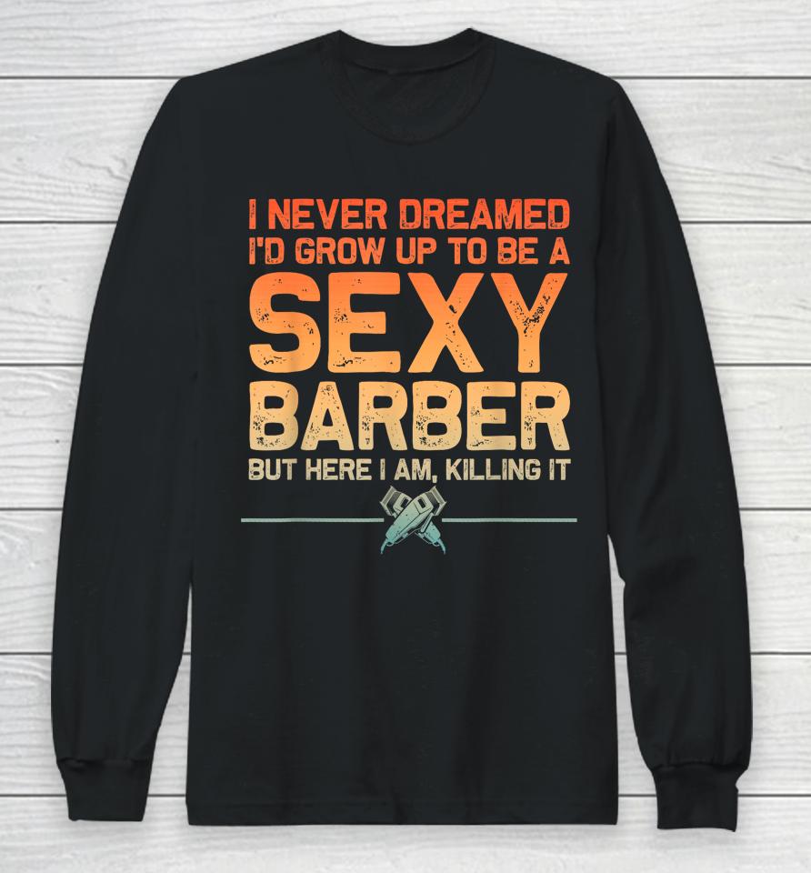 I Never Dreamed I'd Grow Up To Be A Sexy Barber But Here I Am, Killing It Long Sleeve T-Shirt