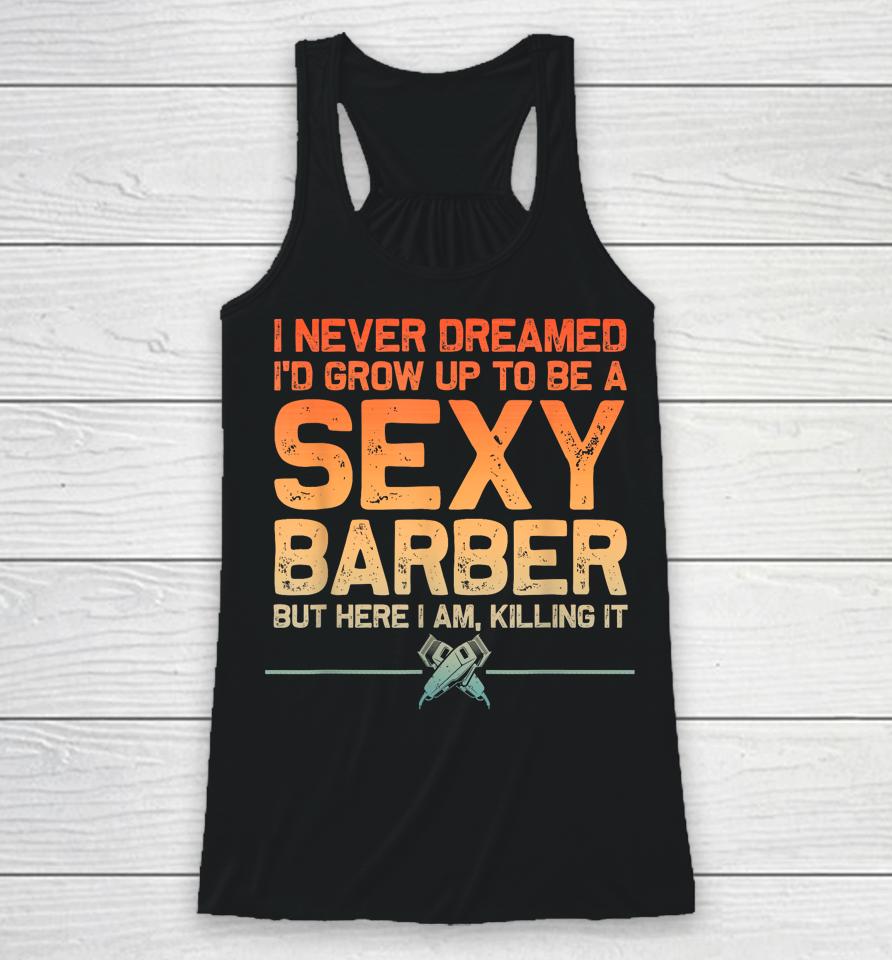 I Never Dreamed I'd Grow Up To Be A Sexy Barber But Here I Am, Killing It Racerback Tank