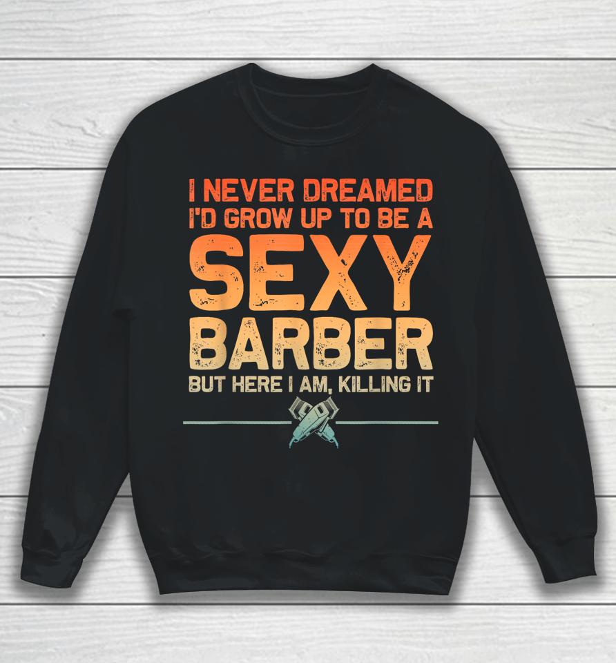 I Never Dreamed I'd Grow Up To Be A Sexy Barber But Here I Am, Killing It Sweatshirt