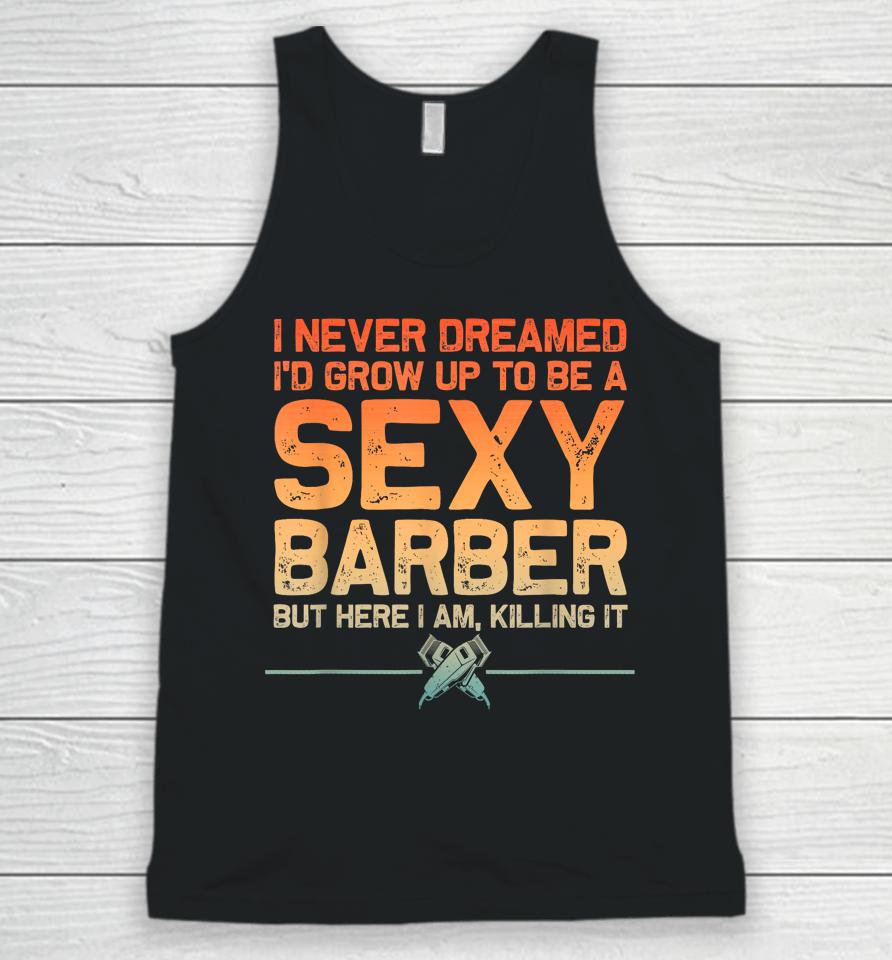 I Never Dreamed I'd Grow Up To Be A Sexy Barber But Here I Am, Killing It Unisex Tank Top