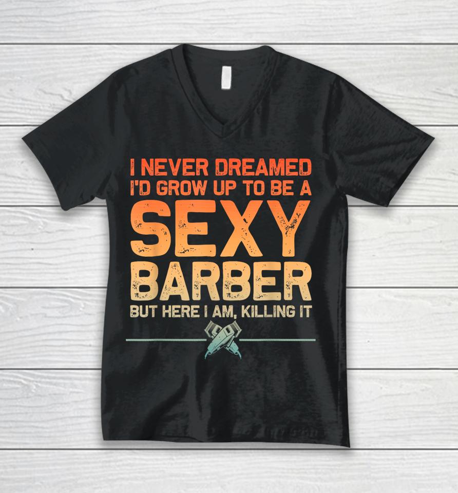 I Never Dreamed I'd Grow Up To Be A Sexy Barber But Here I Am, Killing It Unisex V-Neck T-Shirt