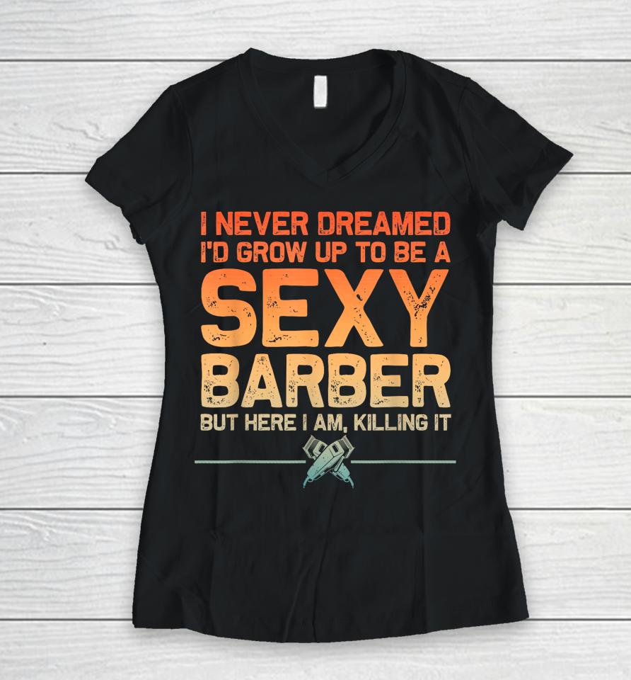 I Never Dreamed I'd Grow Up To Be A Sexy Barber But Here I Am, Killing It Women V-Neck T-Shirt