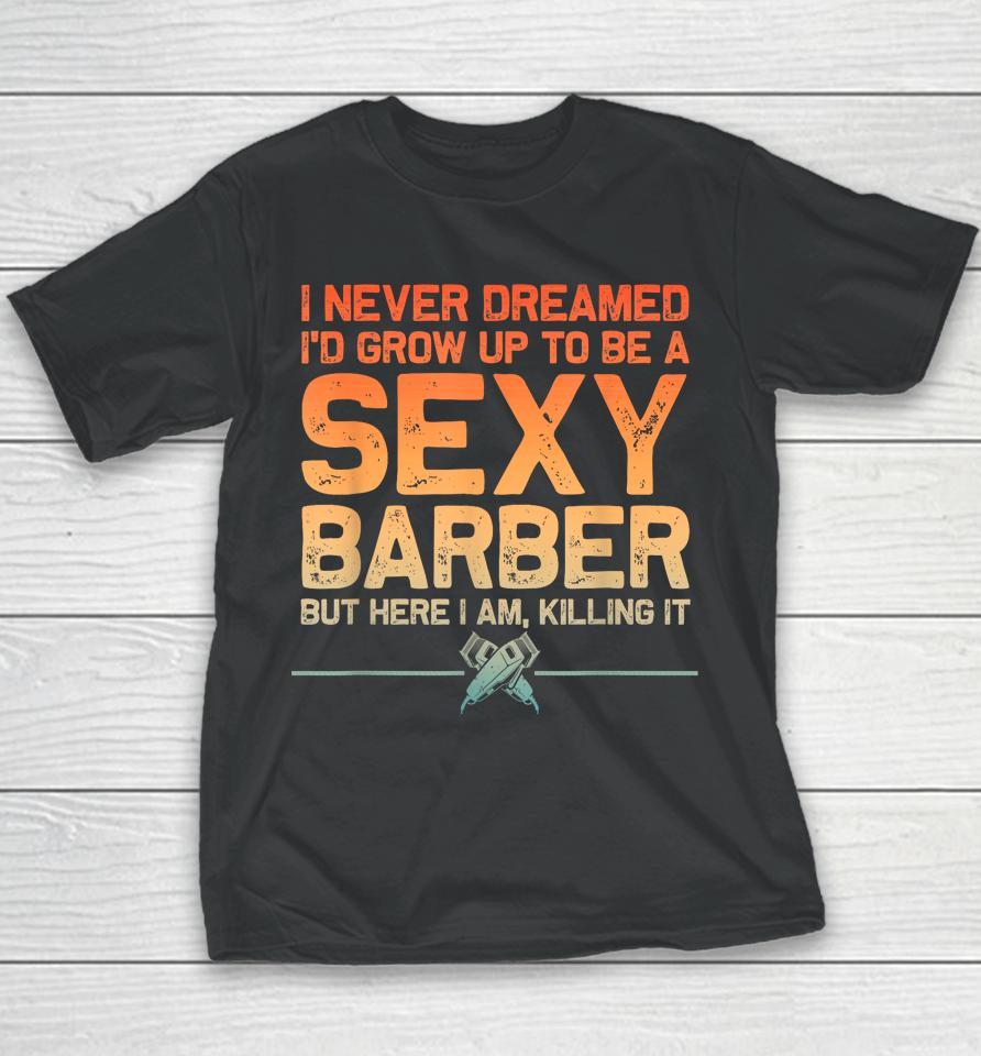 I Never Dreamed I'd Grow Up To Be A Sexy Barber But Here I Am, Killing It Youth T-Shirt