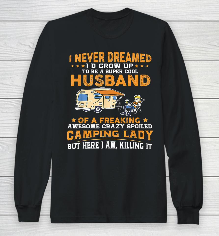 I Never Dreamed I'd Grow Up To Be A Super Cool Husband Of A Freaking Awesome Crazy Spoiled Camping Lady But Here I Am Killing It Long Sleeve T-Shirt