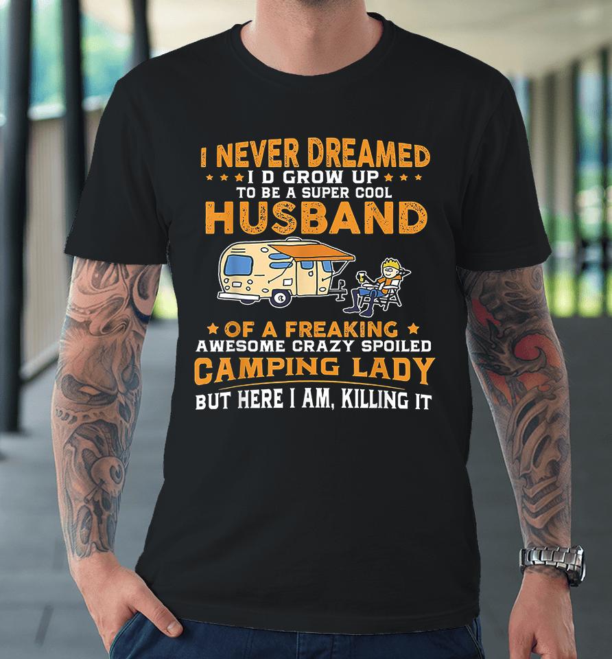 I Never Dreamed I'd Grow Up To Be A Super Cool Husband Of A Freaking Awesome Crazy Spoiled Camping Lady But Here I Am Killing It Premium T-Shirt