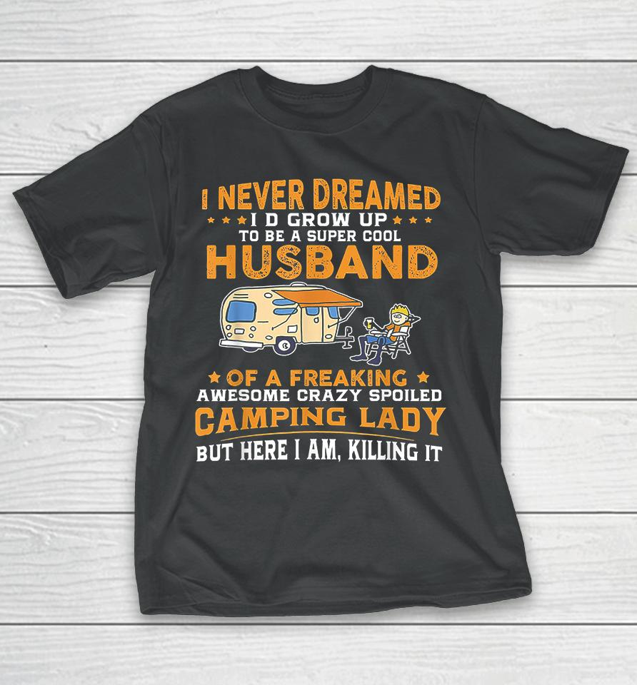 I Never Dreamed I'd Grow Up To Be A Super Cool Husband Of A Freaking Awesome Crazy Spoiled Camping Lady But Here I Am Killing It T-Shirt