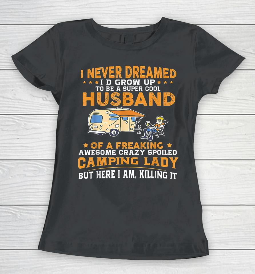 I Never Dreamed I'd Grow Up To Be A Super Cool Husband Of A Freaking Awesome Crazy Spoiled Camping Lady But Here I Am Killing It Women T-Shirt
