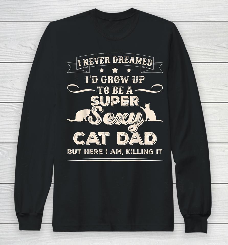 I Never Dreamed I'd Grow Up To Be A Super Sexy Cat Dad But Here I Am Killing It Long Sleeve T-Shirt