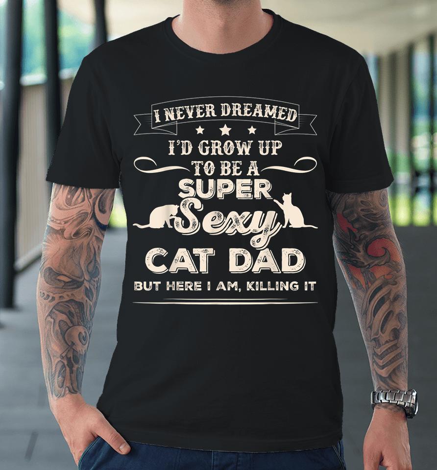 I Never Dreamed I'd Grow Up To Be A Super Sexy Cat Dad But Here I Am Killing It Premium T-Shirt