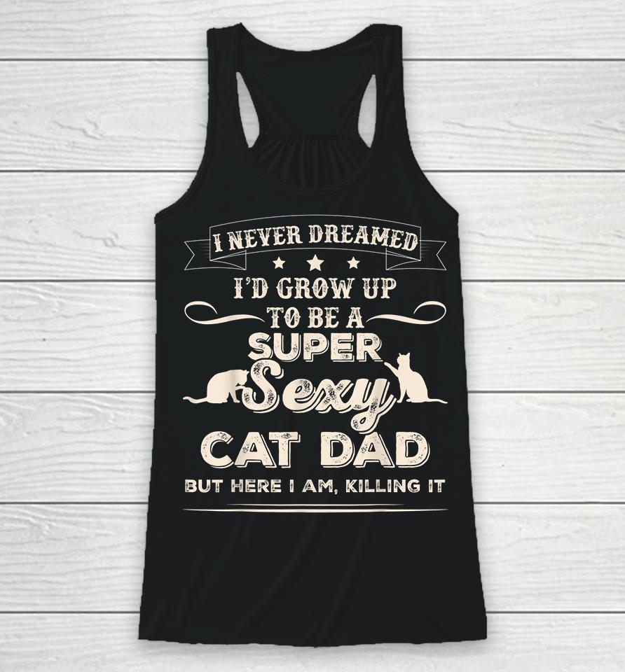 I Never Dreamed I'd Grow Up To Be A Super Sexy Cat Dad But Here I Am Killing It Racerback Tank