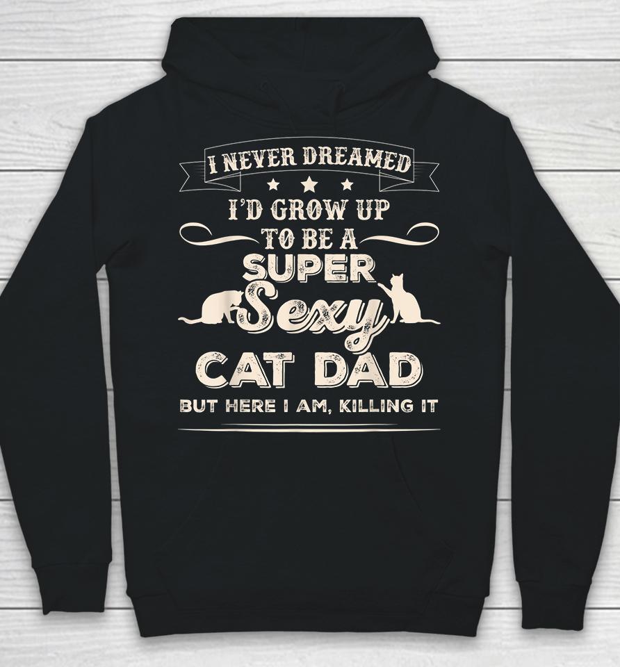 I Never Dreamed I'd Grow Up To Be A Super Sexy Cat Dad But Here I Am Killing It Hoodie